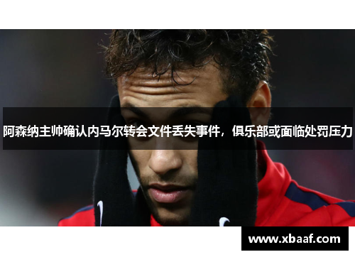 阿森纳主帅确认内马尔转会文件丢失事件，俱乐部或面临处罚压力